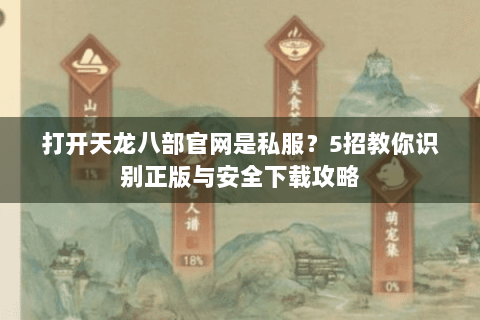 打开天龙八部官网是私服?5招教你识别正版与安全下载攻略 打开天龙八部官网是私服?5招教你识别正版与安全下载攻略