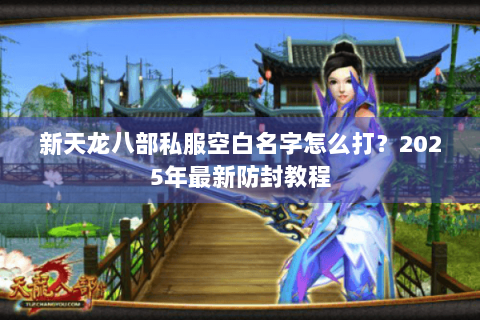 新天龙八部私服空白名字怎么打?2025年最新防封教程 新天龙八部私服空白名字怎么打?2025年最新防封教程