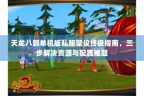 天龙八部单机版私服架设终极指南，三步解决资源与配置难题