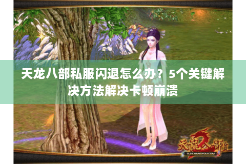 天龙八部私服闪退怎么办？5个关键解决方法解决卡顿崩溃