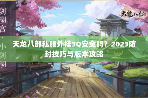 天龙八部私服外挂3Q安全吗?2023防封技巧与版本攻略 天龙八部私服外挂3Q安全吗?2023防封技巧与版本攻略