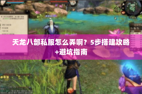 天龙八部私服怎么弄啊?5步搭建攻略+避坑指南 天龙八部私服怎么弄啊?5步搭建攻略+避坑指南