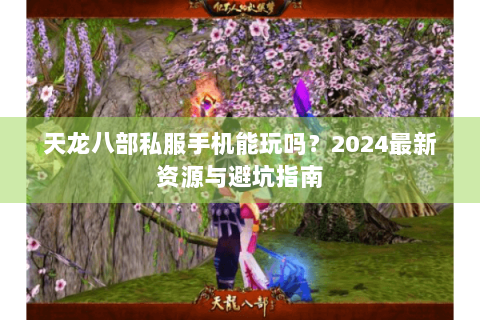 天龙八部私服手机能玩吗？2024最新资源与避坑指南