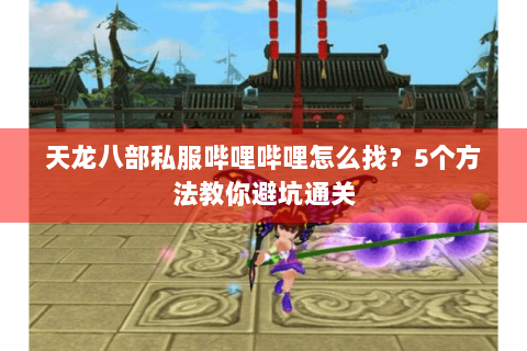 天龙八部私服哔哩哔哩怎么找?5个方法教你避坑通关 天龙八部私服哔哩哔哩怎么找?5个方法教你避坑通关