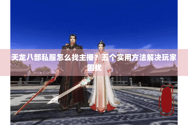 天龙八部私服怎么找主播?五个实用方法解决玩家困扰 天龙八部私服怎么找主播?五个实用方法解决玩家困扰