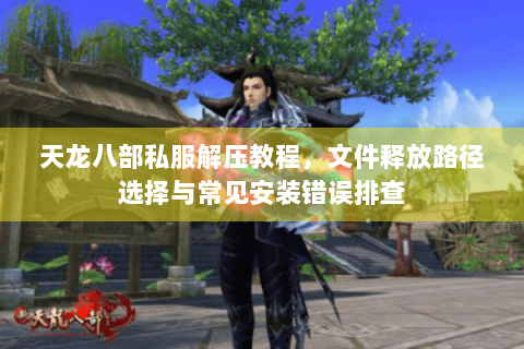 天龙八部私服解压教程，文件释放路径选择与常见安装错误排查