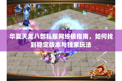 华夏天龙八部私服网终极指南，如何找到稳定版本与独家玩法