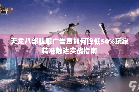 天龙八部私服广告费如何降低50%玩家精准触达实战指南