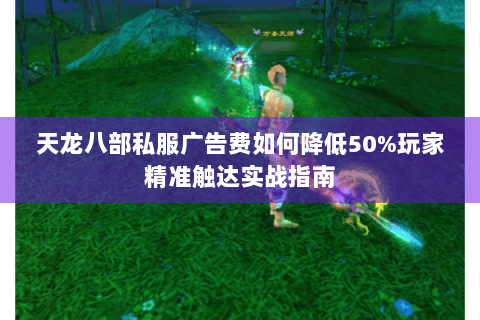 天龙八部私服广告费如何降低50%玩家精准触达实战指南