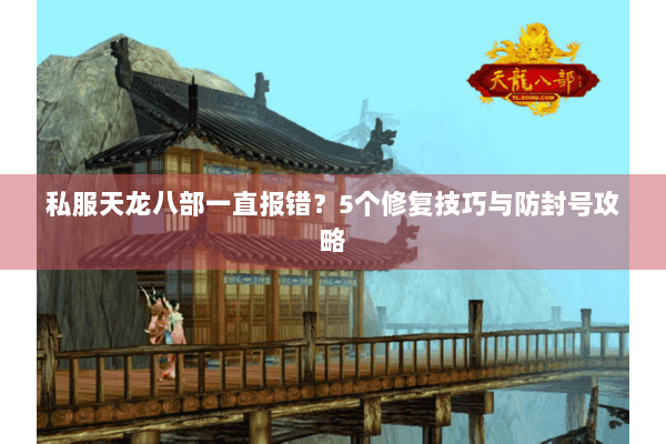 私服天龙八部一直报错?5个修复技巧与防封号攻略 私服天龙八部一直报错?5个修复技巧与防封号攻略
