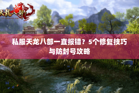 私服天龙八部一直报错?5个修复技巧与防封号攻略 私服天龙八部一直报错?5个修复技巧与防封号攻略