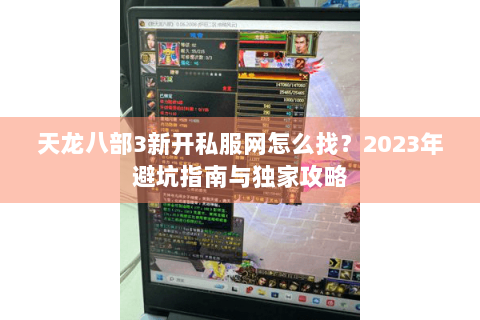 天龙八部3新开私服网怎么找?2023年避坑指南与独家攻略 天龙八部3新开私服网怎么找?2023年避坑指南与独家攻略
