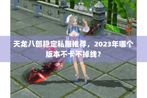 天龙八部稳定私服推荐，2023年哪个版本不卡不掉线？