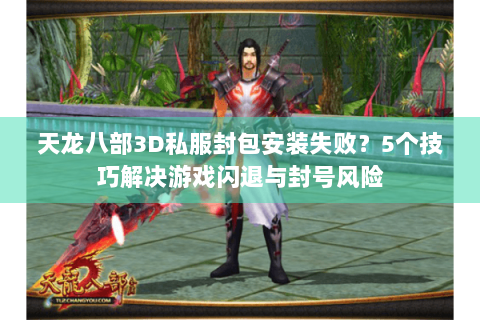 天龙八部3D私服封包安装失败？5个技巧解决游戏闪退与封号风险