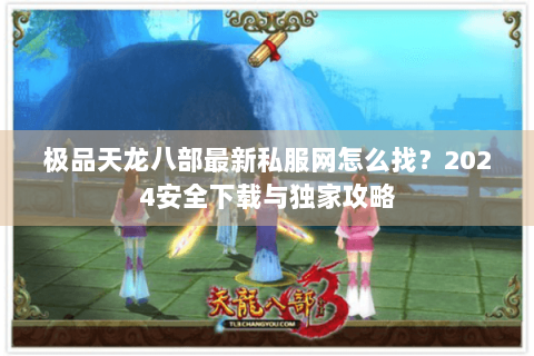 极品天龙八部最新私服网怎么找？2024安全下载与独家攻略