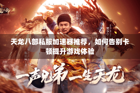 天龙八部私服加速器推荐,如何告别卡顿提升游戏体验 天龙八部私服加速器推荐,如何告别卡顿提升游戏体验