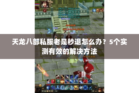 天龙八部私服老是秒退怎么办?5个实测有效的解决方法 天龙八部私服老是秒退怎么办?5个实测有效的解决方法