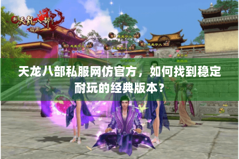 天龙八部私服网仿官方,如何找到稳定耐玩的经典版本? 天龙八部私服网仿官方,如何找到稳定耐玩的经典版本?
