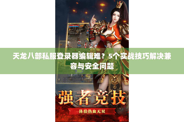 天龙八部私服登录器编辑难？5个实战技巧解决兼容与安全问题