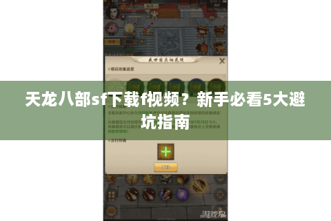 天龙八部sf下载f视频?新手必看5大避坑指南 天龙八部sf下载f视频?新手必看5大避坑指南