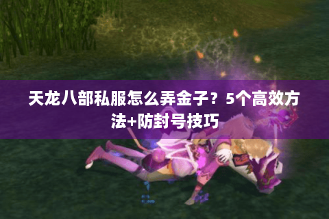 天龙八部私服怎么弄金子？5个高效方法+防封号技巧