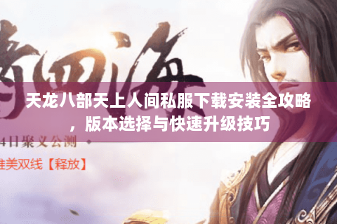 天龙八部天上人间私服下载安装全攻略,版本选择与快速升级技巧 天龙八部天上人间私服下载安装全攻略,版本选择与快速升级技巧
