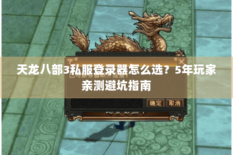 天龙八部3私服登录器怎么选？5年玩家亲测避坑指南