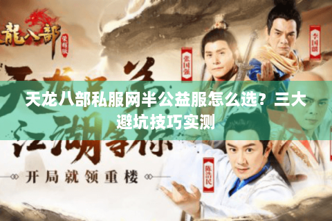 天龙八部私服网半公益服怎么选?三大避坑技巧实测 天龙八部私服网半公益服怎么选?三大避坑技巧实测