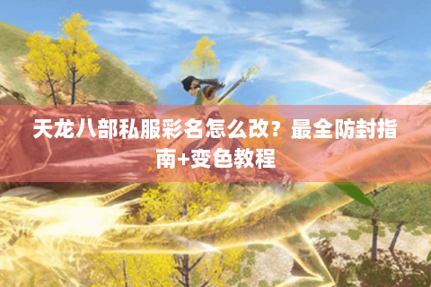 天龙八部私服彩名怎么改？最全防封指南+变色教程