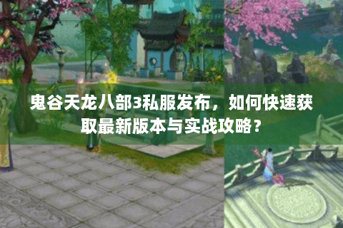 鬼谷天龙八部3私服发布，如何快速获取最新版本与实战攻略？