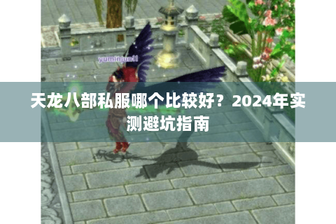 天龙八部私服哪个比较好?2024年实测避坑指南 天龙八部私服哪个比较好?2024年实测避坑指南