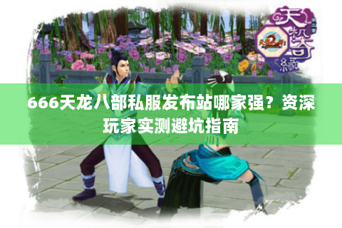 666天龙八部私服发布站哪家强?资深玩家实测避坑指南 666天龙八部私服发布站哪家强?资深玩家实测避坑指南