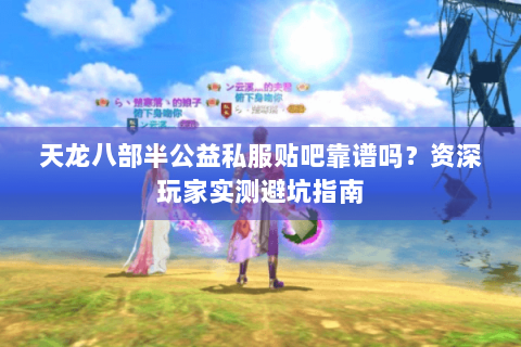 天龙八部半公益私服贴吧靠谱吗?资深玩家实测避坑指南 天龙八部半公益私服贴吧靠谱吗?资深玩家实测避坑指南