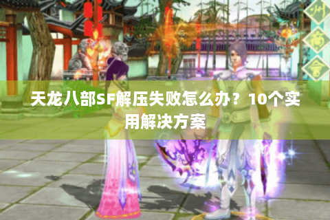 天龙八部SF解压失败怎么办?10个实用解决方案 天龙八部SF解压失败怎么办?10个实用解决方案