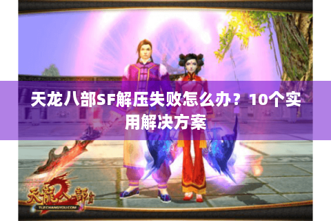 天龙八部SF解压失败怎么办?10个实用解决方案 天龙八部SF解压失败怎么办?10个实用解决方案