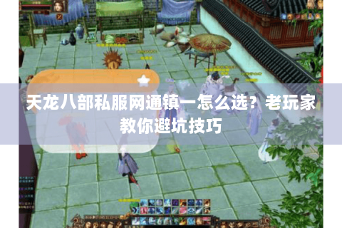 天龙八部私服网通镇一怎么选?老玩家教你避坑技巧 天龙八部私服网通镇一怎么选?老玩家教你避坑技巧
