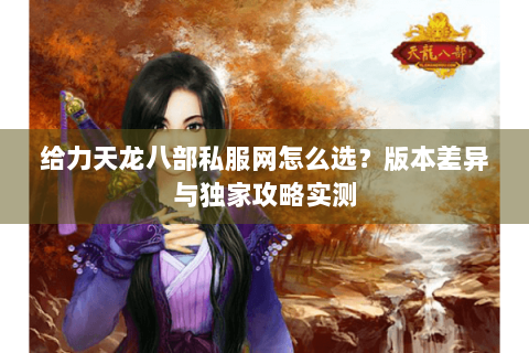 给力天龙八部私服网怎么选?版本差异与独家攻略实测 给力天龙八部私服网怎么选?版本差异与独家攻略实测