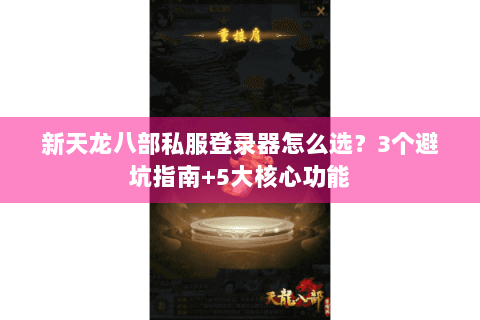 新天龙八部私服登录器怎么选？3个避坑指南+5大核心功能