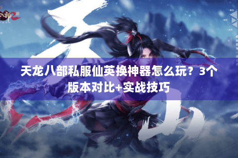 天龙八部私服仙英换神器怎么玩？3个版本对比+实战技巧