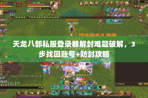 天龙八部私服登录器解封难题破解，3步找回账号+防封攻略