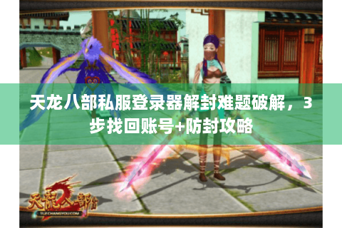 天龙八部私服登录器解封难题破解，3步找回账号+防封攻略