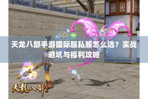 天龙八部手游国际服私服怎么选?实战避坑与福利攻略 天龙八部手游国际服私服怎么选?实战避坑与福利攻略