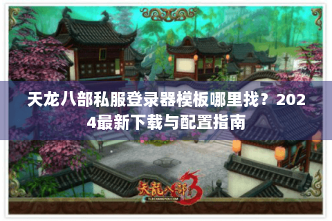 天龙八部私服登录器模板哪里找？2024最新下载与配置指南
