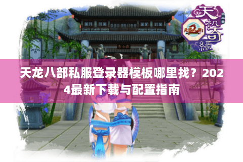 天龙八部私服登录器模板哪里找？2024最新下载与配置指南