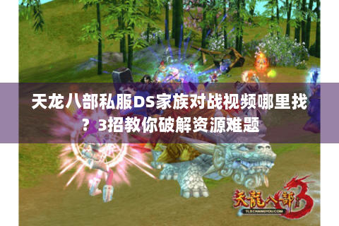天龙八部私服DS家族对战视频哪里找?3招教你破解资源难题 天龙八部私服DS家族对战视频哪里找?3招教你破解资源难题