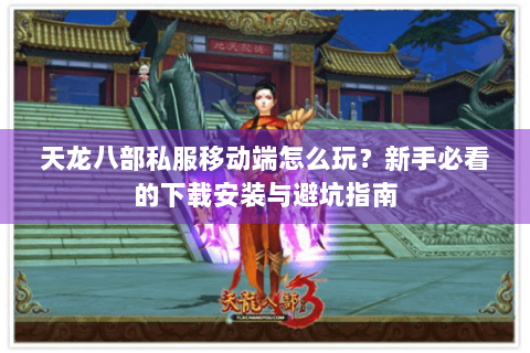 天龙八部私服移动端怎么玩？新手必看的下载安装与避坑指南