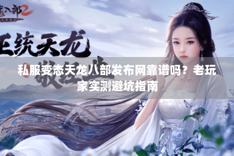 私服变态天龙八部发布网靠谱吗?老玩家实测避坑指南 私服变态天龙八部发布网靠谱吗?老玩家实测避坑指南