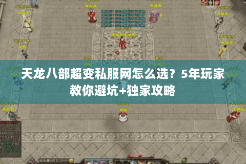 天龙八部超变私服网怎么选？5年玩家教你避坑+独家攻略