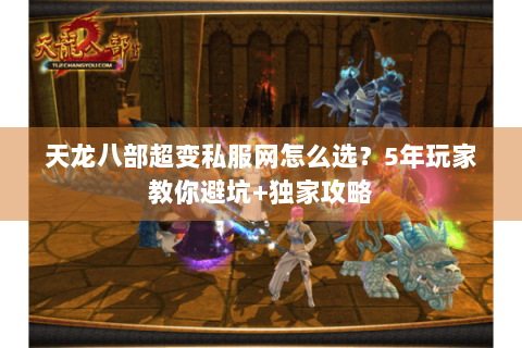 天龙八部超变私服网怎么选?5年玩家教你避坑+独家攻略 天龙八部超变私服网怎么选?5年玩家教你避坑+独家攻略