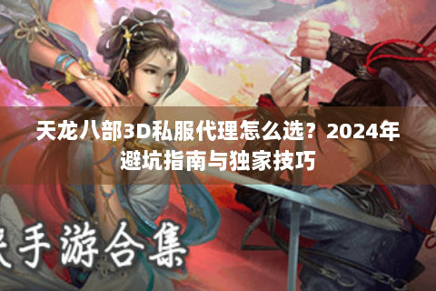 天龙八部3D私服代理怎么选?2024年避坑指南与独家技巧 天龙八部3D私服代理怎么选?2024年避坑指南与独家技巧